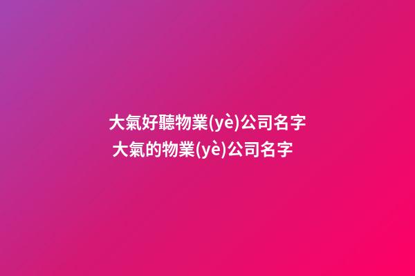 大氣好聽物業(yè)公司名字 大氣的物業(yè)公司名字